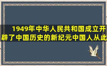 1949年,中华人民共和国成立,开辟了中国历史的新纪元,中国人从此站...