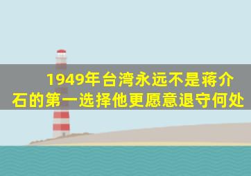 1949年,台湾永远不是蒋介石的第一选择,他更愿意退守何处