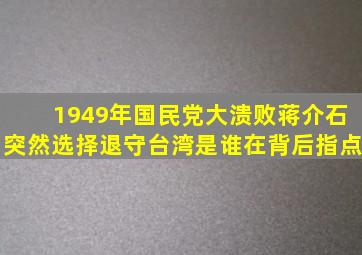 1949年,国民党大溃败,蒋介石突然选择退守台湾,是谁在背后指点