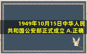 1949年10月15日,中华人民共和国公安部正式成立。( )A.正确B.错误