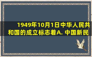 1949年10月1日,中华人民共和国的成立标志着 。 A. 中国新民主主义...