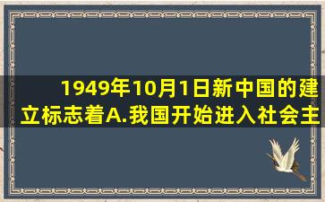 1949年10月1日,新中国的建立标志着A.我国开始进入社会主义初级...
