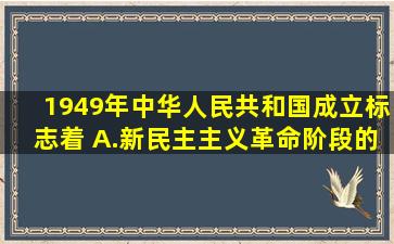 1949年中华人民共和国成立,标志着 A.新民主主义革命阶段的基本...