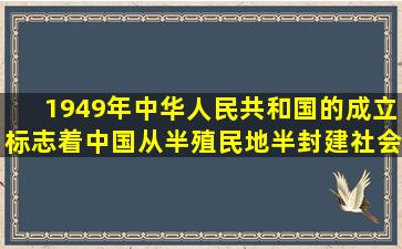 1949年中华人民共和国的成立,标志着中国从半殖民地半封建社会进入...