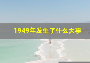 1949年发生了什么大事