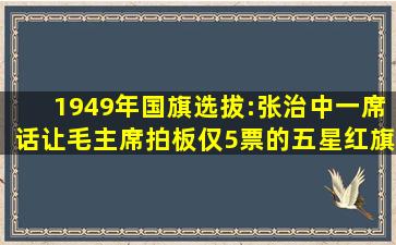 1949年国旗选拔:张治中一席话,让毛主席拍板仅5票的五星红旗