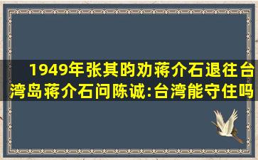 1949年张其昀劝蒋介石退往台湾岛,蒋介石问陈诚:台湾能守住吗...