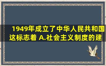 1949年成立了中华人民共和国,这标志着( )。A.社会主义制度的建立B...