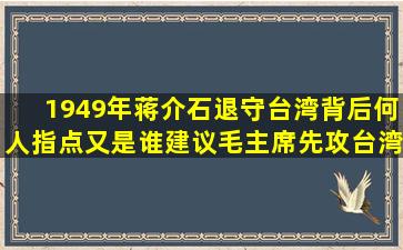 1949年蒋介石退守台湾,背后何人指点又是谁建议毛主席先攻台湾