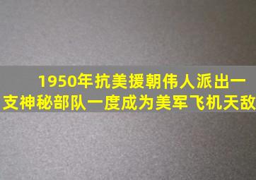 1950年抗美援朝,伟人派出一支神秘部队,一度成为美军飞机天敌