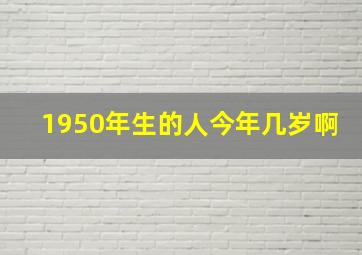 1950年生的人今年几岁啊