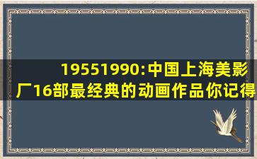 19551990:中国上海美影厂16部最经典的动画作品你记得哪些