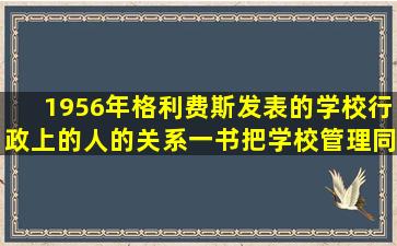 1956年格利费斯发表的《学校行政上的人的关系》一书,把学校管理同...