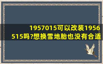 1957015可以改装1956515吗?想换雪地胎也没有合适尺寸