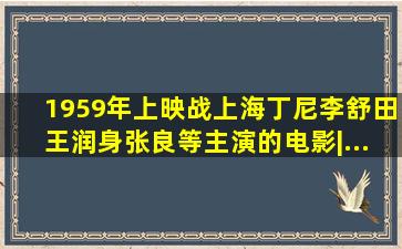 1959年上映《战上海》丁尼、李舒田、王润身、张良、等主演的电影|...