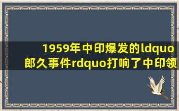 1959年中印爆发的“郎久事件”打响了中印领土边界纠纷的第一枪