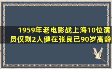 1959年老电影《战上海》10位演员,仅剩2人健在,张良已90岁高龄...