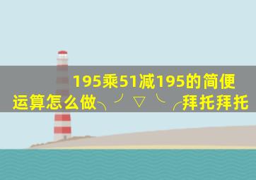 195乘51减195的简便运算怎么做╮(╯▽╰)╭拜托拜托