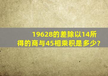 19628的差除以14所得的商与45相乘积是多少?