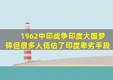 1962中印战争印度大国梦碎,但很多人低估了印度卑劣手段