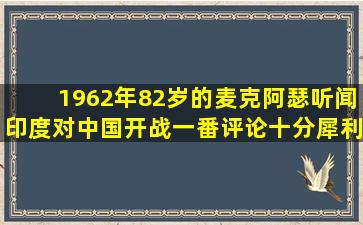 1962年,82岁的麦克阿瑟听闻印度对中国开战,一番评论十分犀利!