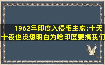 1962年,印度入侵,毛主席:十天十夜也没想明白为啥印度要搞我们