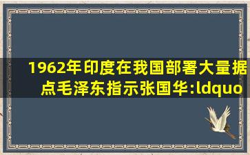 1962年,印度在我国部署大量据点,毛泽东指示张国华:“扫了他” 