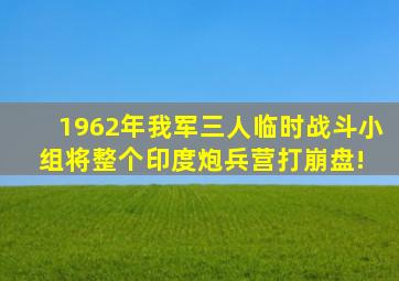 1962年,我军三人临时战斗小组将整个印度炮兵营打崩盘! 