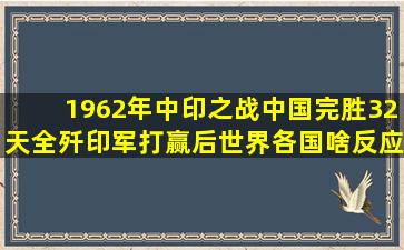 1962年中印之战中国完胜,32天全歼印军,打赢后世界各国啥反应