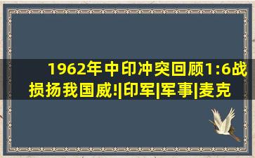 1962年中印冲突回顾,1:6战损扬我国威!|印军|军事|麦克马洪线