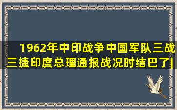 1962年中印战争,中国军队三战三捷,印度总理通报战况时结巴了|军事历史...