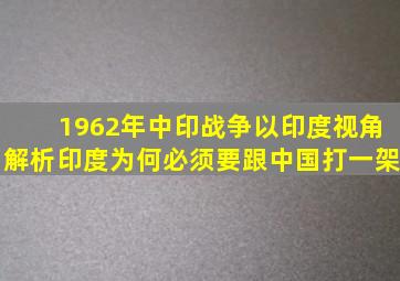 1962年中印战争,以印度视角解析,印度为何必须要跟中国打一架