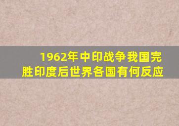 1962年中印战争,我国完胜印度后,世界各国有何反应