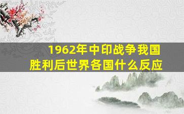 1962年中印战争,我国胜利后,世界各国什么反应