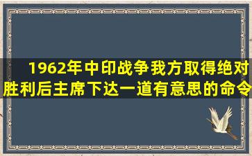 1962年中印战争,我方取得绝对胜利后,主席下达一道有意思的命令