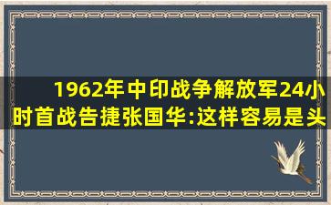 1962年中印战争,解放军24小时首战告捷,张国华:这样容易是头次