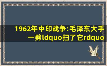 1962年中印战争:毛泽东大手一劈,“扫了它” 