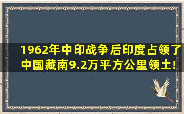 1962年中印战争后,印度占领了中国藏南9.2万平方公里领土!