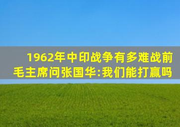 1962年中印战争有多难战前,毛主席问张国华:我们能打赢吗