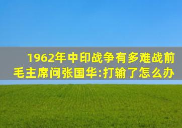 1962年中印战争有多难战前,毛主席问张国华:打输了怎么办