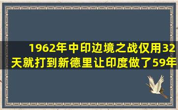 1962年中印边境之战,仅用32天就打到新德里,让印度做了59年噩梦