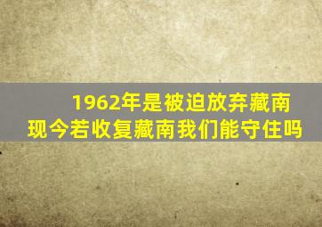 1962年是被迫放弃藏南,现今若收复藏南,我们能守住吗