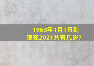 1963年1月1日到现在,2021共有几岁?