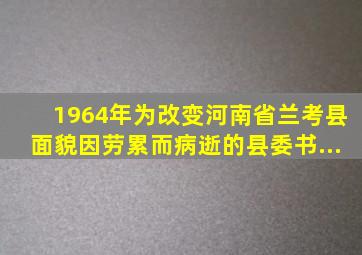 1964年,为改变河南省兰考县面貌因劳累而病逝的县委书...