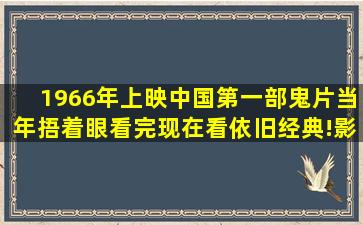 1966年上映中国第一部鬼片当年捂着眼看完现在看依旧经典!影视...