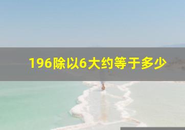 196除以6大约等于多少