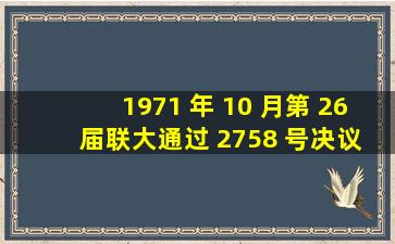 1971 年 10 月,第 26 届联大通过 2758 号决议,驱逐蒋介石集团,恢复新...