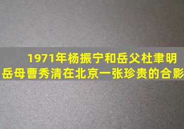 1971年,杨振宁和岳父杜聿明、岳母曹秀清在北京,一张珍贵的合影