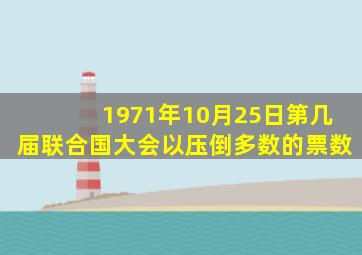 1971年10月25日,第几届联合国大会以压倒多数的票数