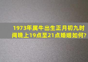 1973年属牛出生正月初九时间晚上19点至21点婚姻如何?